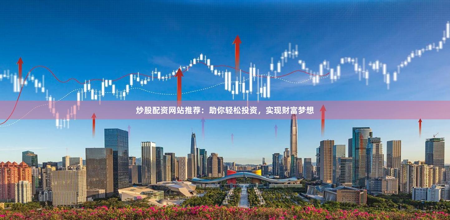 炒股配资网站推荐:助你轻松投资,实现财富梦想