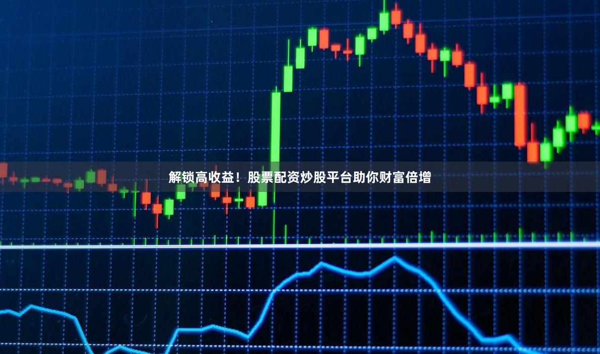 解锁高收益!股票配资炒股平台助你财富倍增