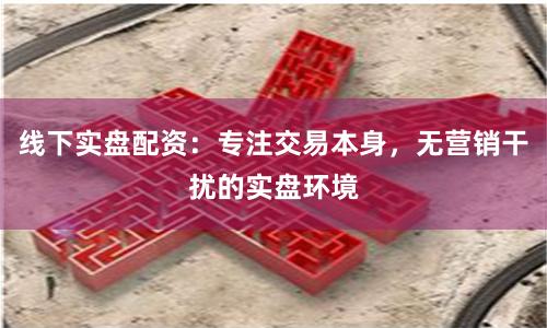 线下实盘配资：专注交易本身，无营销干扰的实盘环境