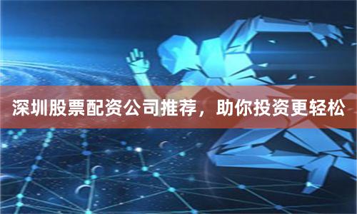 深圳股票配资公司推荐，助你投资更轻松