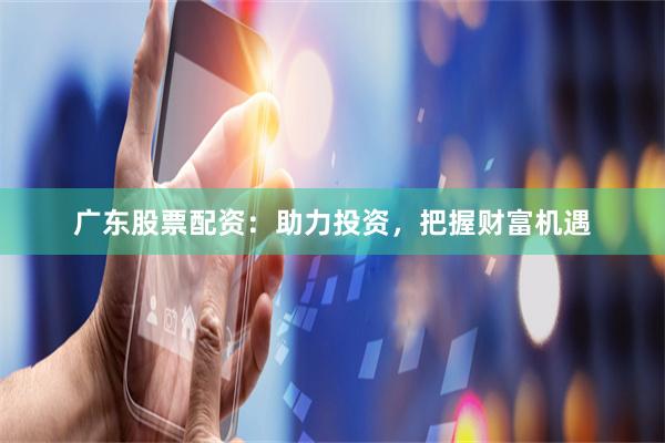 广东股票配资：助力投资，把握财富机遇