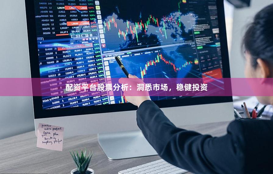 配资平台股票分析:洞悉市场,稳健投资