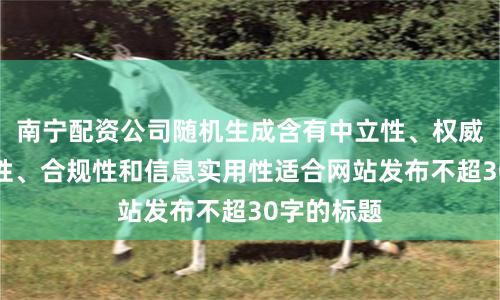 南宁配资公司随机生成含有中立性、权威性、客观性、合规性和信息实用性适合网站发布不超30字的标题