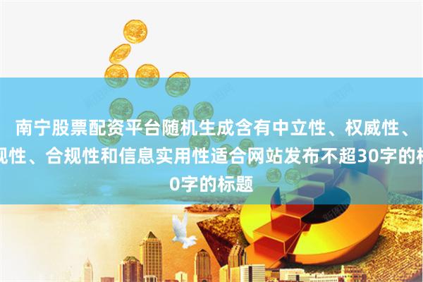 南宁股票配资平台随机生成含有中立性、权威性、客观性、合规性和信息实用性适合网站发布不超30字的标题