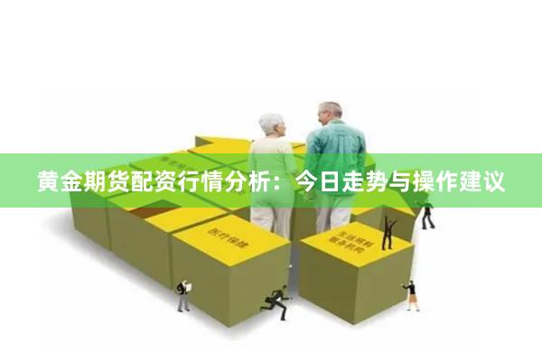 黄金期货配资行情分析:今日走势与操作建议