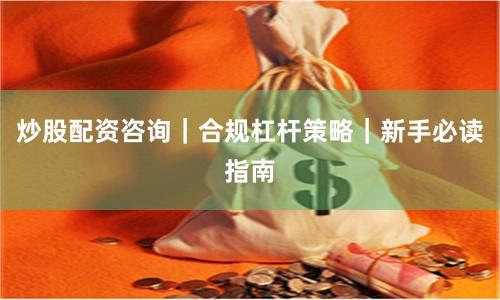 炒股配资咨询｜合规杠杆策略｜新手必读指南