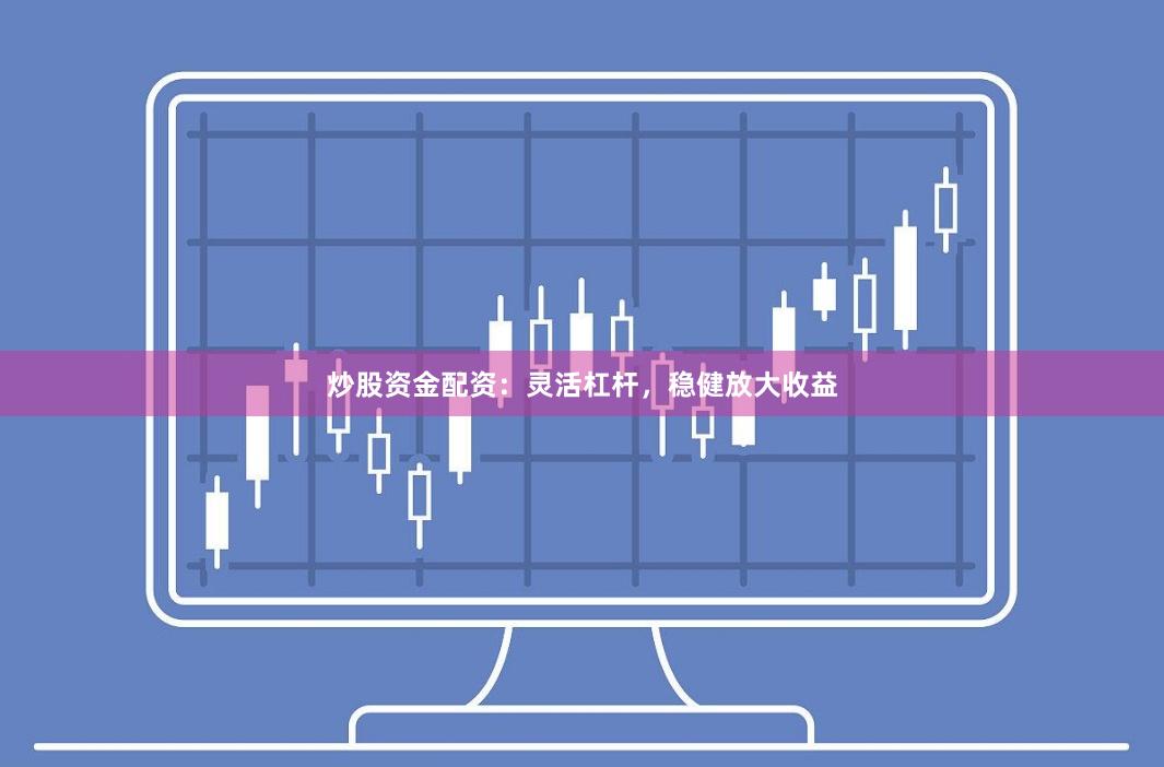 炒股资金配资:灵活杠杆,稳健放大收益