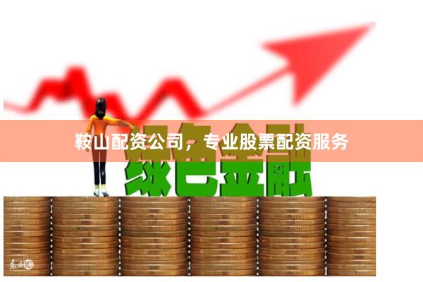 鞍山配资公司，专业股票配资服务