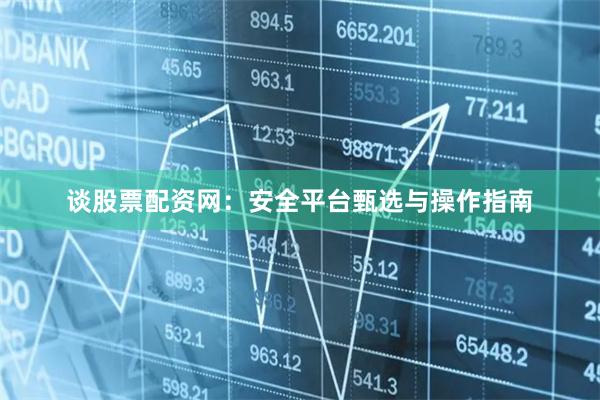 谈股票配资网：安全平台甄选与操作指南