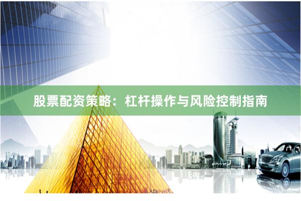 股票配资策略：杠杆操作与风险控制指南