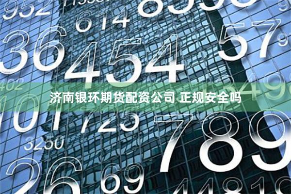 济南银环期货配资公司 正规安全吗