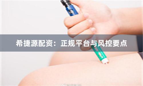 希捷源配资：正规平台与风控要点