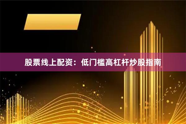 股票线上配资：低门槛高杠杆炒股指南