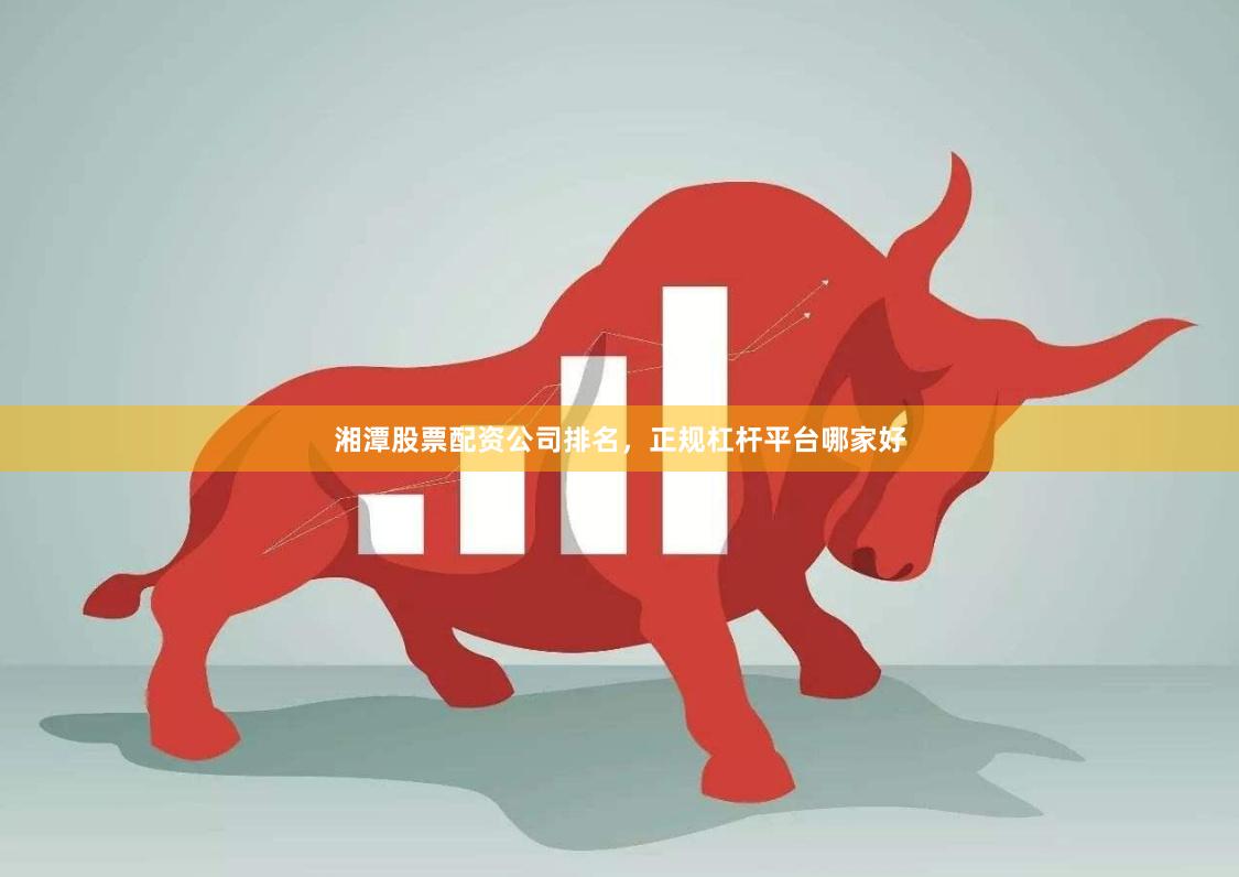 湘潭股票配资公司排名，正规杠杆平台哪家好