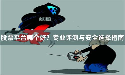 股票平台哪个好？专业评测与安全选择指南