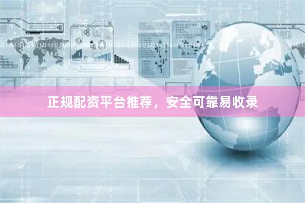 正规配资平台推荐，安全可靠易收录