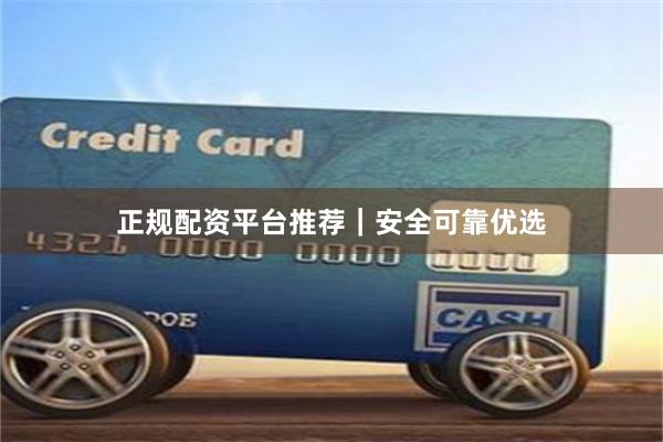 正规配资平台推荐｜安全可靠优选