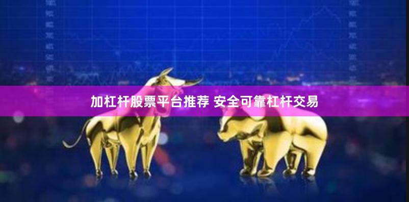 加杠杆股票平台推荐 安全可靠杠杆交易