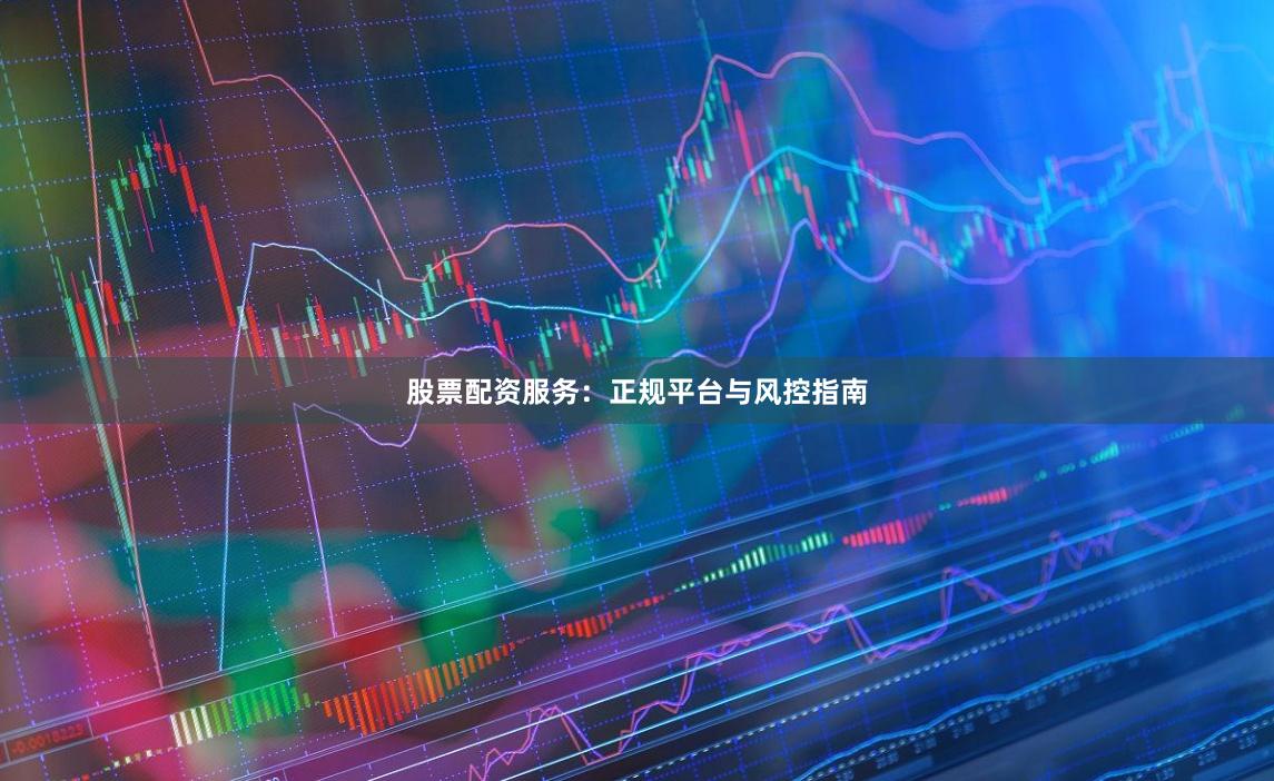 股票配资服务：正规平台与风控指南