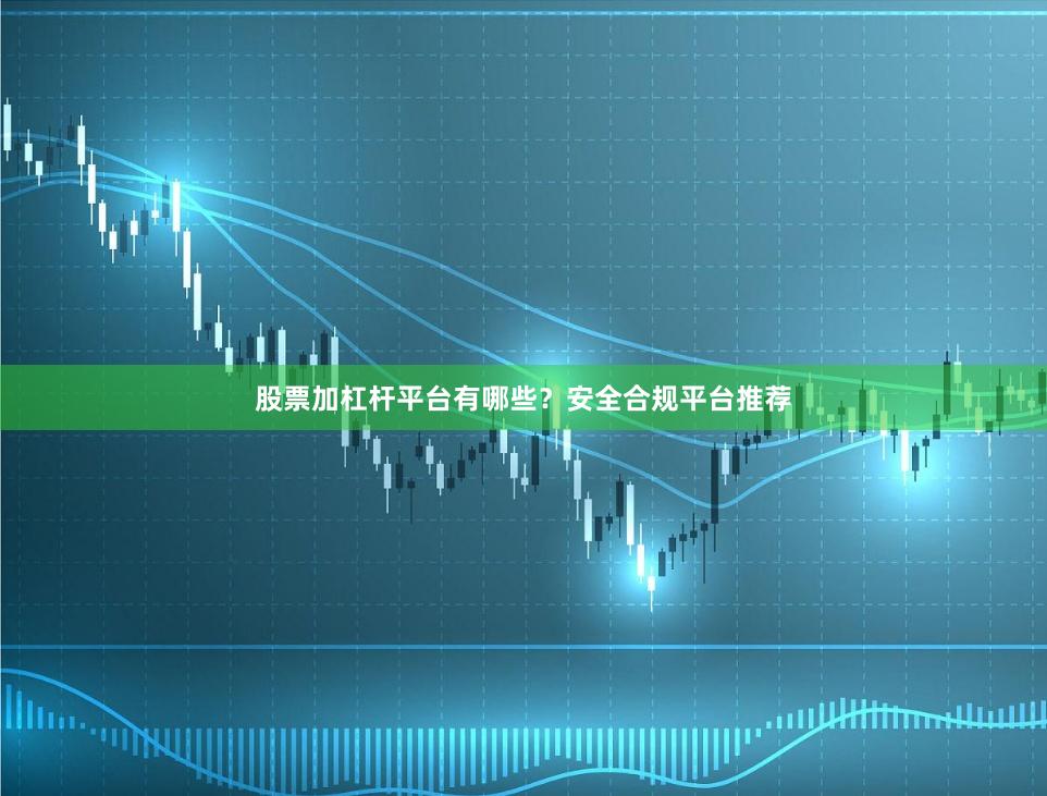 股票加杠杆平台有哪些？安全合规平台推荐