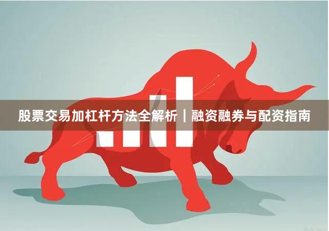 股票交易加杠杆方法全解析|融资融券与配资指南