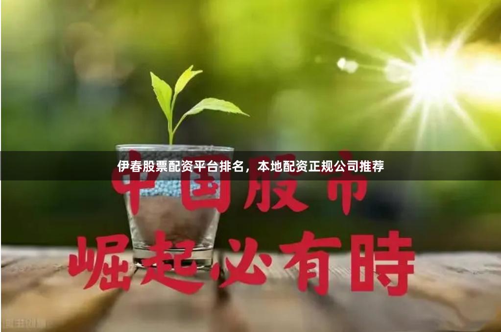 伊春股票配资平台排名，本地配资正规公司推荐