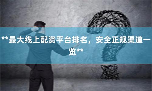 **最大线上配资平台排名,安全正规渠道一览**