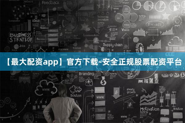 【最大配资app】官方下载-安全正规股票配资平台