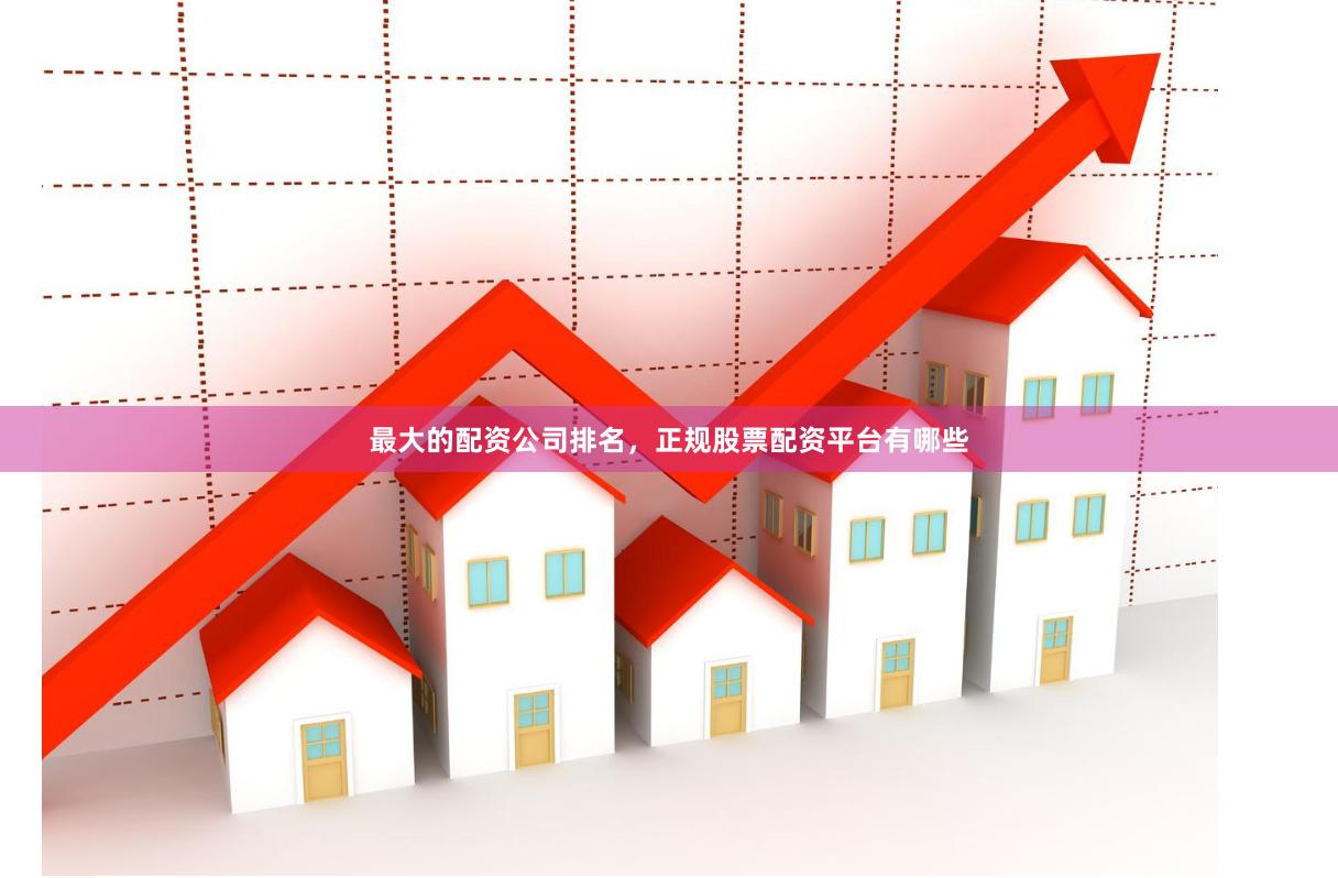 最大的配资公司排名，正规股票配资平台有哪些