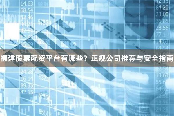 福建股票配资平台有哪些？正规公司推荐与安全指南