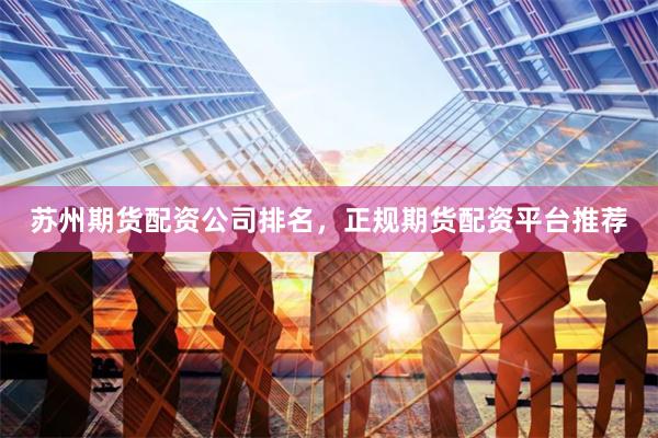 苏州期货配资公司排名，正规期货配资平台推荐