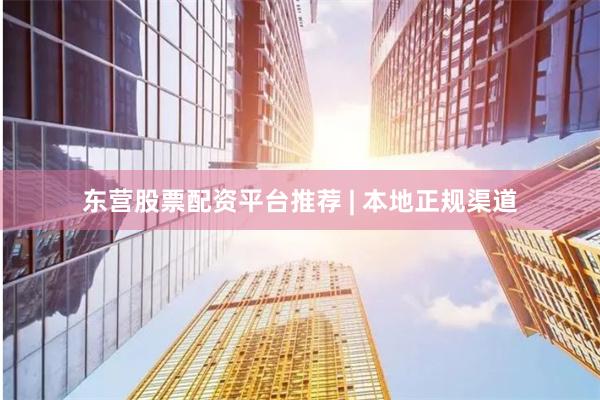 东营股票配资平台推荐 | 本地正规渠道