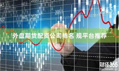 外盘期货配资公司排名 规平台推荐