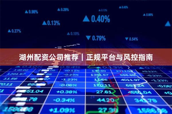 湖州配资公司推荐｜正规平台与风控指南