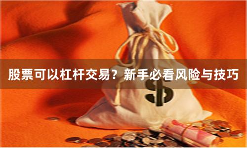 股票可以杠杆交易?新手必看风险与技巧