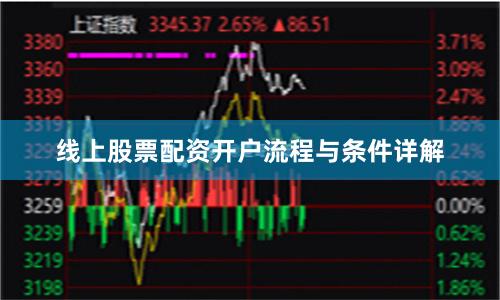 线上股票配资开户流程与条件详解