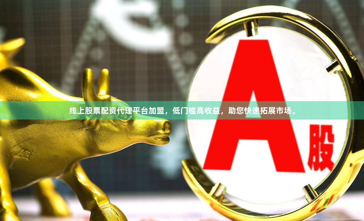 线上股票配资代理平台加盟，低门槛高收益，助您快速拓展市场。