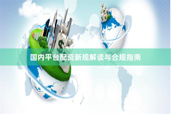 国内平台配资新规解读与合规指南